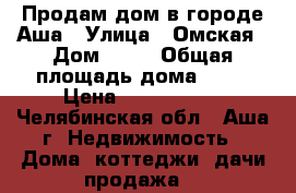 Продам дом в городе Аша › Улица ­ Омская › Дом ­ 19 › Общая площадь дома ­ 80 › Цена ­ 1 000 400 - Челябинская обл., Аша г. Недвижимость » Дома, коттеджи, дачи продажа   